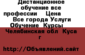 Дистанционное обучение все профессии  › Цена ­ 10 000 - Все города Услуги » Обучение. Курсы   . Челябинская обл.,Куса г.